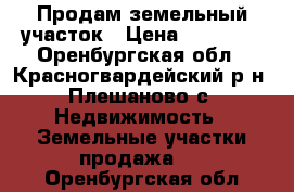 Продам земельный участок › Цена ­ 90 000 - Оренбургская обл., Красногвардейский р-н, Плешаново с. Недвижимость » Земельные участки продажа   . Оренбургская обл.